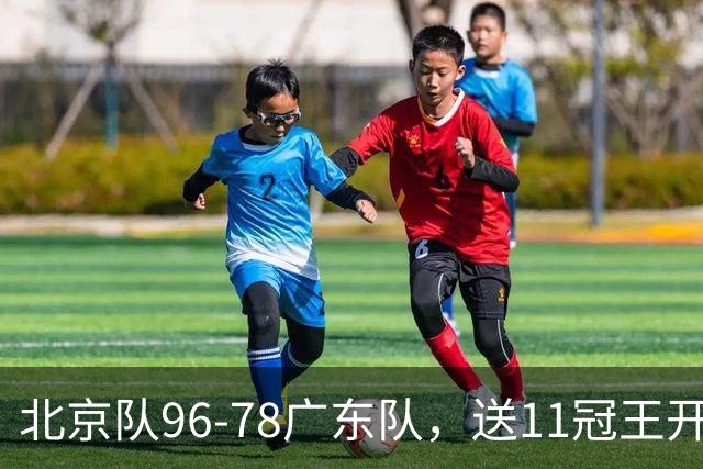 北京队96-78广东队，送11冠王开赛2连败，单节34-19周琦17分7篮板